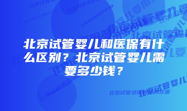 北京试管婴儿和医保有什么区别？北京试管婴儿需要多少钱？