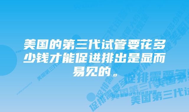 美国的第三代试管要花多少钱才能促进排出是显而易见的。