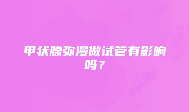 甲状腺弥漫做试管有影响吗？