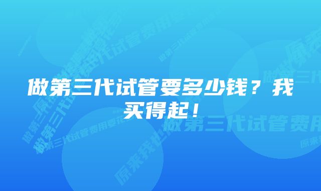 做第三代试管要多少钱？我买得起！