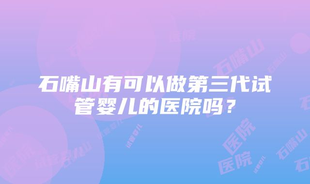 石嘴山有可以做第三代试管婴儿的医院吗？