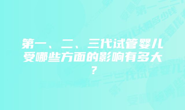 第一、二、三代试管婴儿受哪些方面的影响有多大？