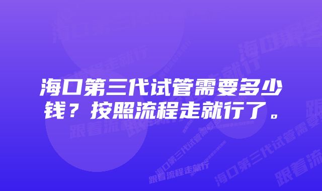 海口第三代试管需要多少钱？按照流程走就行了。