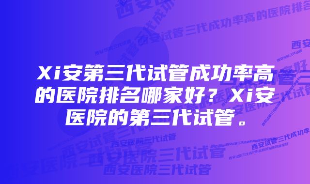 Xi安第三代试管成功率高的医院排名哪家好？Xi安医院的第三代试管。