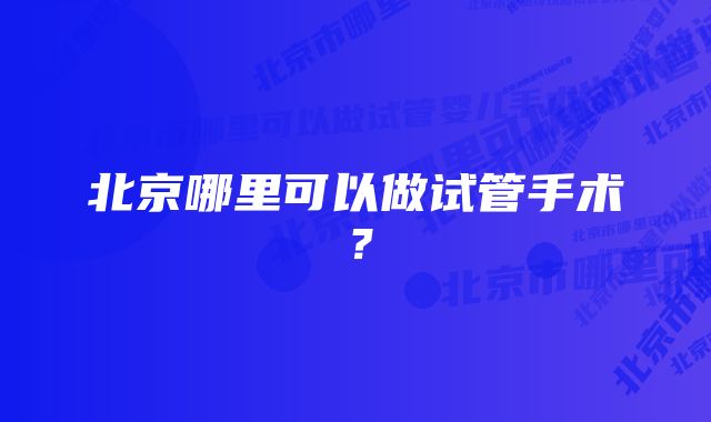 北京哪里可以做试管手术？