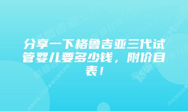 分享一下格鲁吉亚三代试管婴儿要多少钱，附价目表！