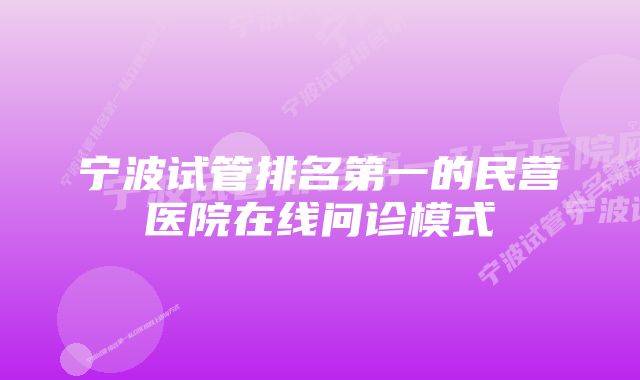 宁波试管排名第一的民营医院在线问诊模式