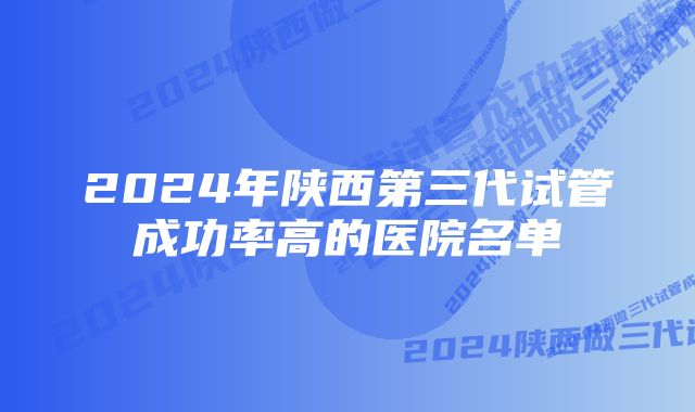 2024年陕西第三代试管成功率高的医院名单