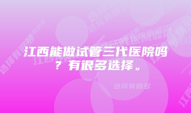 江西能做试管三代医院吗？有很多选择。