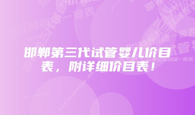 邯郸第三代试管婴儿价目表，附详细价目表！