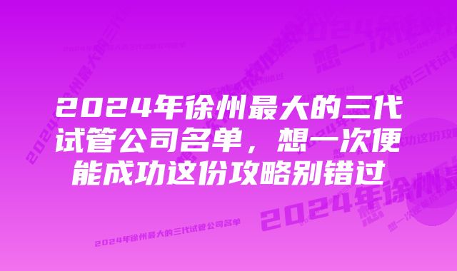 2024年徐州最大的三代试管公司名单，想一次便能成功这份攻略别错过