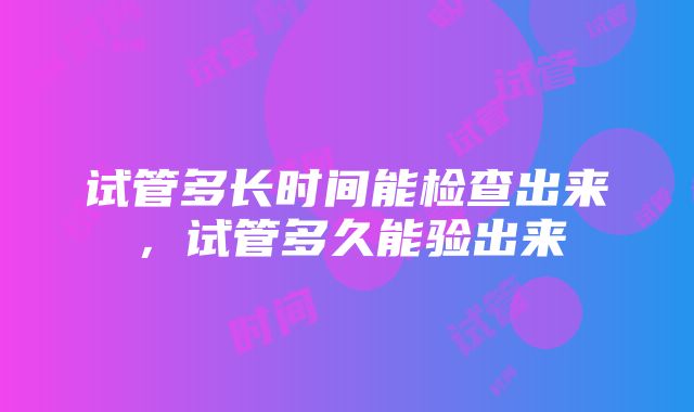 试管多长时间能检查出来，试管多久能验出来