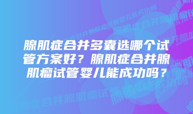 腺肌症合并多囊选哪个试管方案好？腺肌症合并腺肌瘤试管婴儿能成功吗？