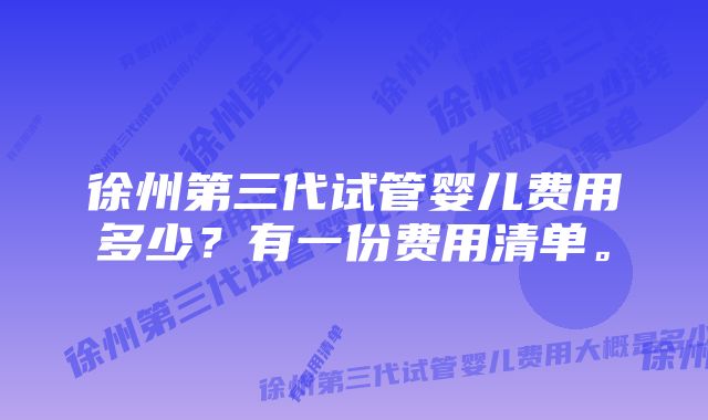 徐州第三代试管婴儿费用多少？有一份费用清单。