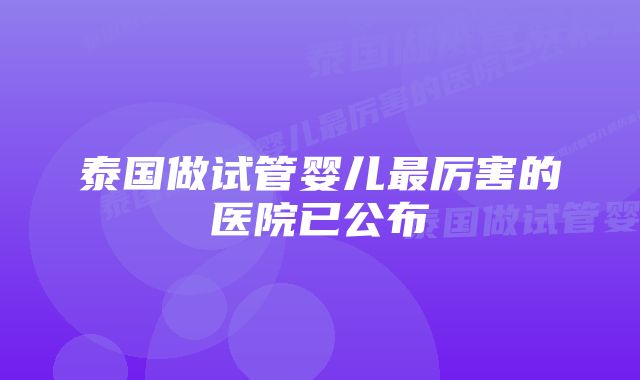 泰国做试管婴儿最厉害的医院已公布