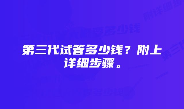 第三代试管多少钱？附上详细步骤。