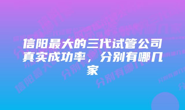 信阳最大的三代试管公司真实成功率，分别有哪几家