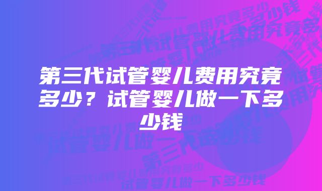 第三代试管婴儿费用究竟多少？试管婴儿做一下多少钱