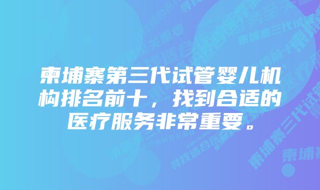 柬埔寨第三代试管婴儿机构排名前十，找到合适的医疗服务非常重要。