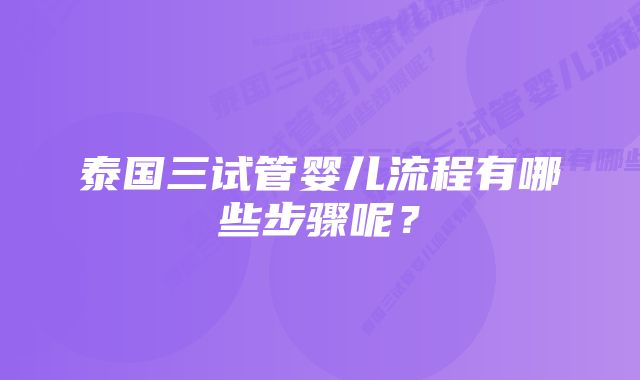 泰国三试管婴儿流程有哪些步骤呢？