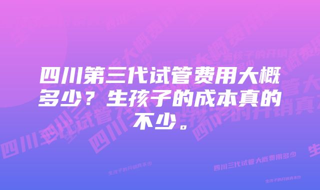 四川第三代试管费用大概多少？生孩子的成本真的不少。