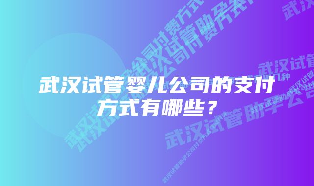 武汉试管婴儿公司的支付方式有哪些？