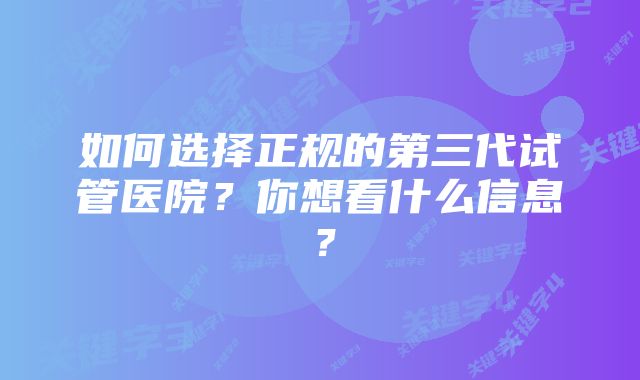 如何选择正规的第三代试管医院？你想看什么信息？