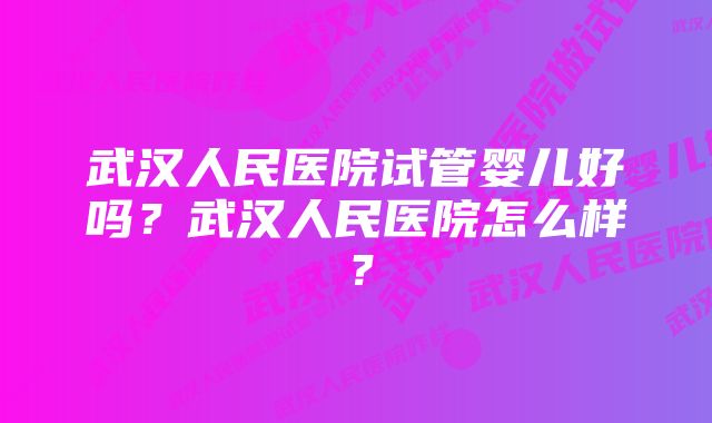 武汉人民医院试管婴儿好吗？武汉人民医院怎么样？