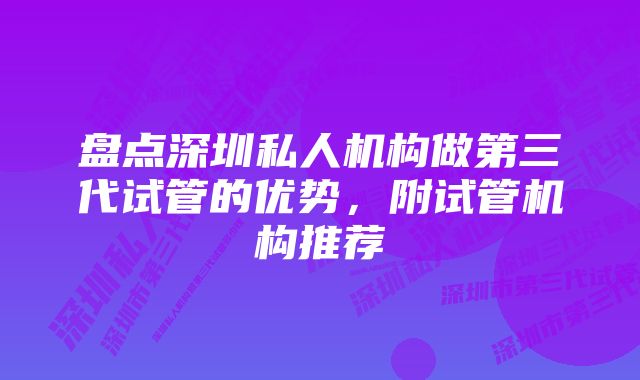 盘点深圳私人机构做第三代试管的优势，附试管机构推荐