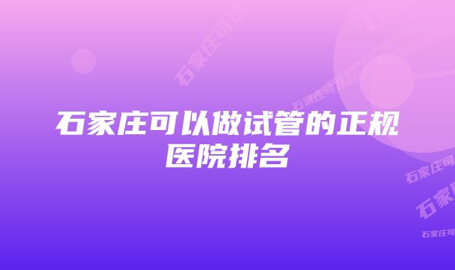 石家庄可以做试管的正规医院排名