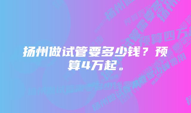 扬州做试管要多少钱？预算4万起。