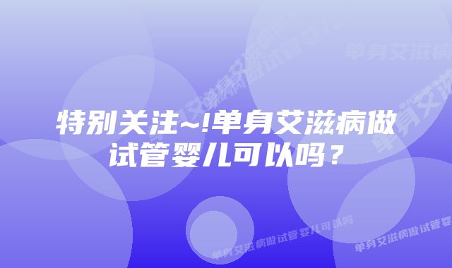 特别关注~!单身艾滋病做试管婴儿可以吗？