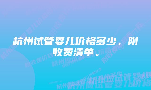 杭州试管婴儿价格多少，附收费清单。