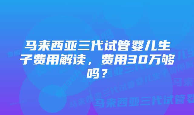 马来西亚三代试管婴儿生子费用解读，费用30万够吗？