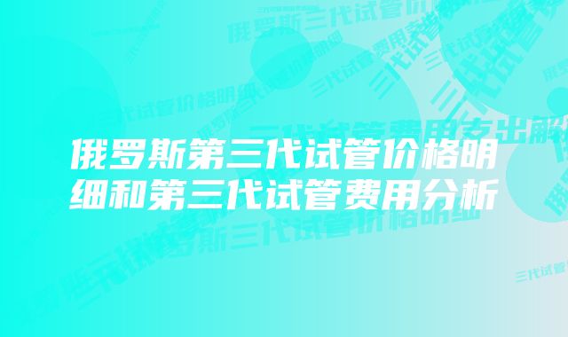 俄罗斯第三代试管价格明细和第三代试管费用分析