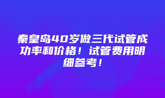 秦皇岛40岁做三代试管成功率和价格！试管费用明细参考！