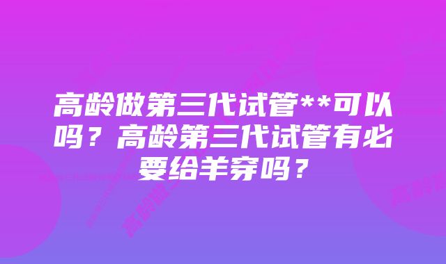 高龄做第三代试管**可以吗？高龄第三代试管有必要给羊穿吗？