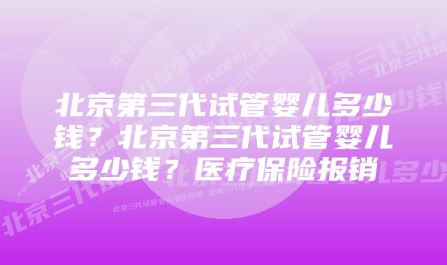 北京第三代试管婴儿多少钱？北京第三代试管婴儿多少钱？医疗保险报销