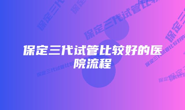 保定三代试管比较好的医院流程