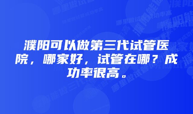 濮阳可以做第三代试管医院，哪家好，试管在哪？成功率很高。