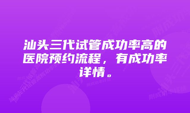 汕头三代试管成功率高的医院预约流程，有成功率详情。