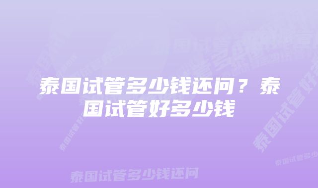 泰国试管多少钱还问？泰国试管好多少钱