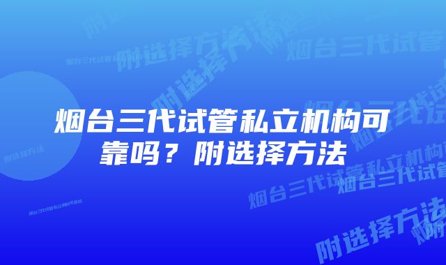 烟台三代试管私立机构可靠吗？附选择方法