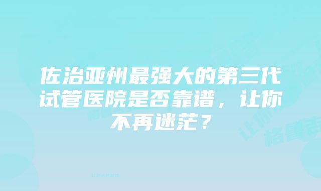 佐治亚州最强大的第三代试管医院是否靠谱，让你不再迷茫？