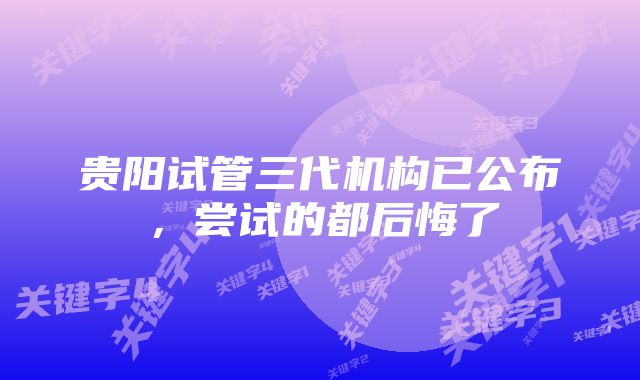 贵阳试管三代机构已公布，尝试的都后悔了