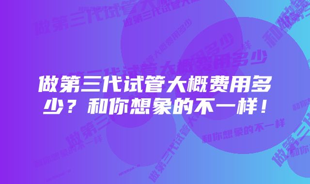 做第三代试管大概费用多少？和你想象的不一样！