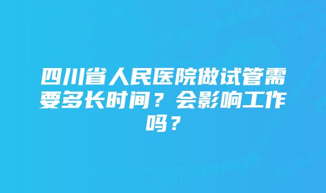 四川省人民医院做试管需要多长时间？会影响工作吗？