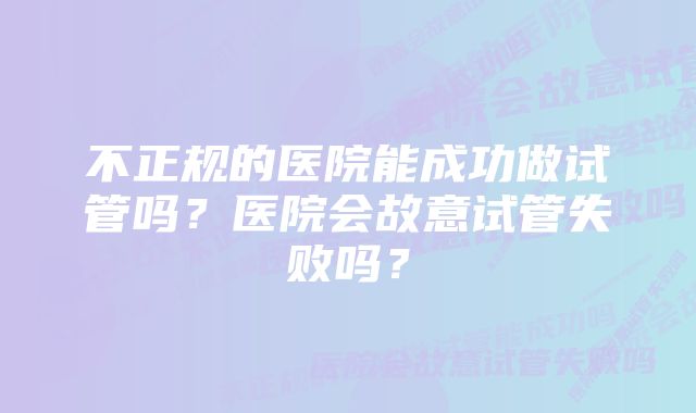 不正规的医院能成功做试管吗？医院会故意试管失败吗？