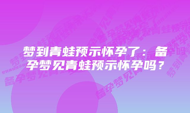 梦到青蛙预示怀孕了：备孕梦见青蛙预示怀孕吗？