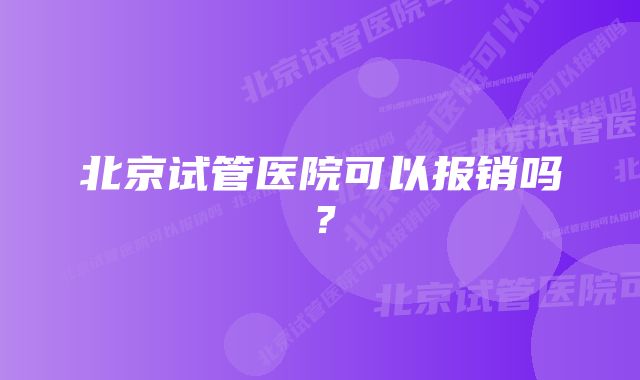 北京试管医院可以报销吗？